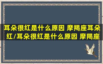 耳朵很红是什么原因 摩羯座耳朵红/耳朵很红是什么原因 摩羯座耳朵红-我的网站